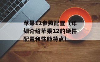 苹果12参数配置（详细介绍苹果12的硬件配置和性能特点）