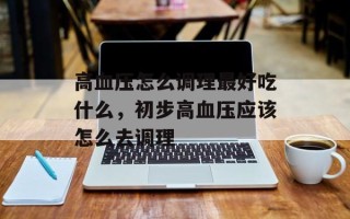 高血压怎么调理最好吃什么，初步高血压应该怎么去调理