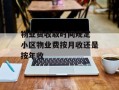 物业费收取时间规定 小区物业费按月收还是按年收