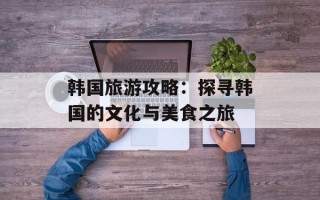 韩国旅游攻略：探寻韩国的文化与美食之旅