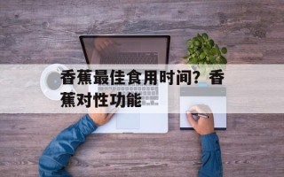 香蕉最佳食用时间？香蕉对性功能