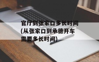 官厅到张家口多长时间(从张家口到承德开车需要多长时间)