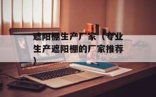遮阳棚生产厂家（专业生产遮阳棚的厂家推荐）