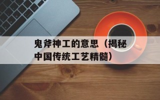 鬼斧神工的意思（揭秘中国传统工艺精髓）