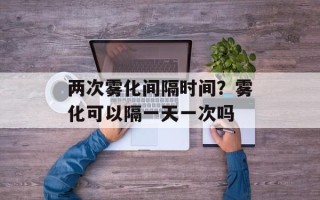 两次雾化间隔时间？雾化可以隔一天一次吗