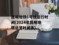 昆明地铁6号线运行时间(2024年昆明地铁运营时间表)