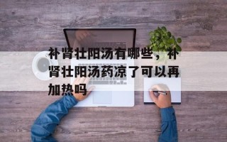 补肾壮阳汤有哪些，补肾壮阳汤药凉了可以再加热吗