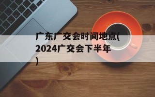 广东广交会时间地点(2024广交会下半年)