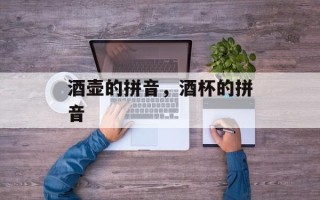 酒壶的拼音，酒杯的拼音