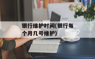 银行维护时间(银行每个月几号维护)