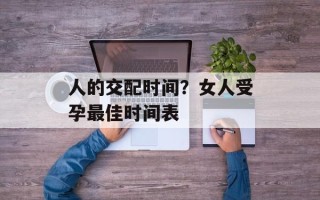 人的交配时间？女人受孕最佳时间表
