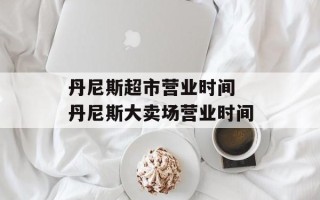 丹尼斯超市营业时间 丹尼斯大卖场营业时间