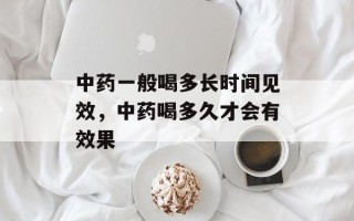 中药一般喝多长时间见效，中药喝多久才会有效果