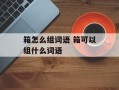 箱怎么组词语 箱可以组什么词语