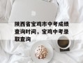 陕西省宝鸡市中考成绩查询时间，宝鸡中考录取查询