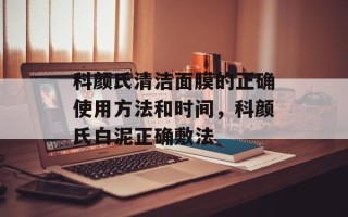 科颜氏清洁面膜的正确使用方法和时间，科颜氏白泥正确敷法