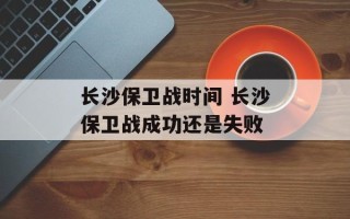 长沙保卫战时间 长沙保卫战成功还是失败