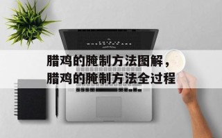 腊鸡的腌制方法图解，腊鸡的腌制方法全过程
