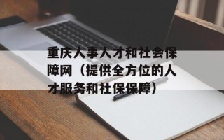 重庆人事人才和社会保障网（提供全方位的人才服务和社保保障）