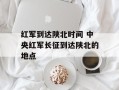 红军到达陕北时间 中央红军长征到达陕北的地点