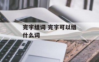 完字组词 完字可以组什么词