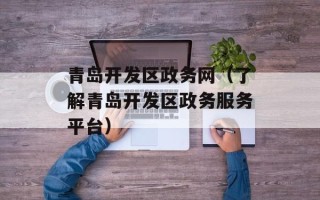 青岛开发区政务网（了解青岛开发区政务服务平台）