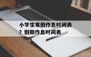 小学生寒假作息时间表？假期作息时间表