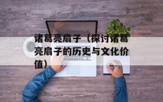 诸葛亮扇子（探讨诸葛亮扇子的历史与文化价值）