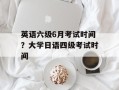 英语六级6月考试时间？大学日语四级考试时间