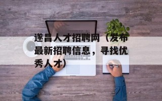遂昌人才招聘网（发布最新招聘信息，寻找优秀人才）