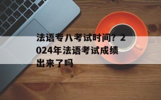 法语专八考试时间？2024年法语考试成绩出来了吗