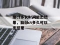脑ct多长时间能出结果，脑部ct多久可以出结果