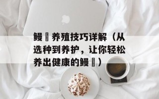 鳗鳚养殖技巧详解（从选种到养护，让你轻松养出健康的鳗鳚）