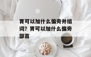 胃可以加什么偏旁并组词？胃可以加什么偏旁部首