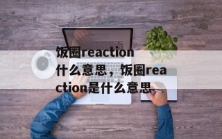 饭圈reaction什么意思，饭圈reaction是什么意思
