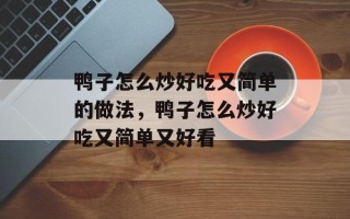鸭子怎么炒好吃又简单的做法，鸭子怎么炒好吃又简单又好看