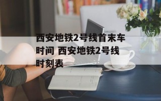 西安地铁2号线首末车时间 西安地铁2号线时刻表