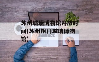 苏州城墙博物馆开放时间(苏州相门城墙博物馆)
