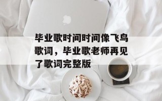 毕业歌时间时间像飞鸟歌词，毕业歌老师再见了歌词完整版
