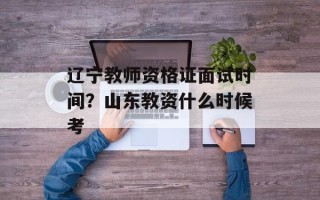 辽宁教师资格证面试时间？山东教资什么时候考
