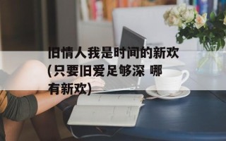 旧情人我是时间的新欢(只要旧爱足够深 哪有新欢)