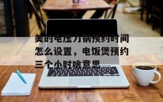 美的电压力锅预约时间怎么设置，电饭煲预约三个小时啥意思