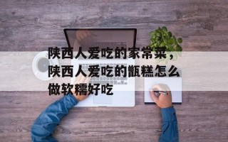 陕西人爱吃的家常菜，陕西人爱吃的甑糕怎么做软糯好吃