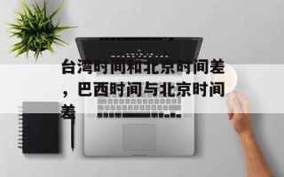 台湾时间和北京时间差，巴西时间与北京时间差