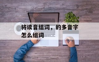 将读音组词，的多音字怎么组词