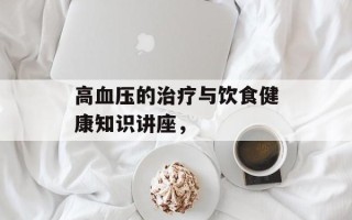 高血压的治疗与饮食健康知识讲座，