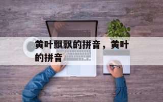 黄叶飘飘的拼音，黄叶的拼音