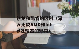 锐龙和酷睿的区别（深入比较AMD和Intel处理器的异同）