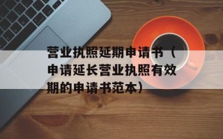 营业执照延期申请书（申请延长营业执照有效期的申请书范本）
