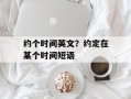 约个时间英文？约定在某个时间短语